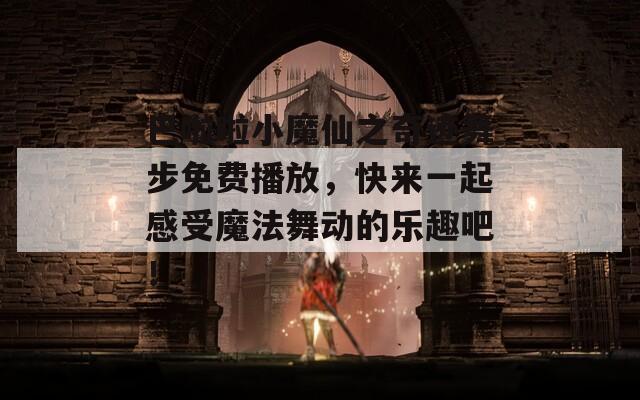 巴啦啦小魔仙之奇跡舞步免費播放，快來一起感受魔法舞動的樂趣吧！