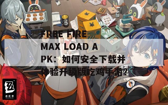 FREE FIRE MAX LOAD APK：如何安全下載并體驗(yàn)升級版吃雞手游？