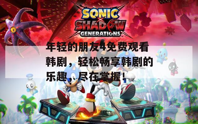 年輕的朋友4免費觀看韓劇，輕松暢享韓劇的樂趣，盡在掌握！