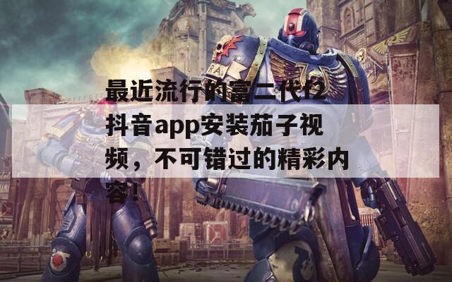 最近流行的富二代f2抖音app安裝茄子視頻，不可錯過的精彩內(nèi)容！