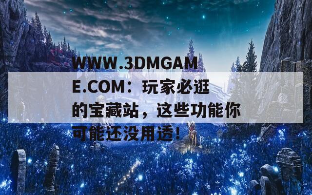 WWW.3DMGAME.COM：玩家必逛的寶藏站，這些功能你可能還沒(méi)用透！