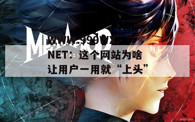 WWW.999WX.NET：這個(gè)網(wǎng)站為啥讓用戶一用就“上頭”？