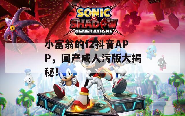 小富翁的f2抖音APP，國產(chǎn)成人污版大揭秘！