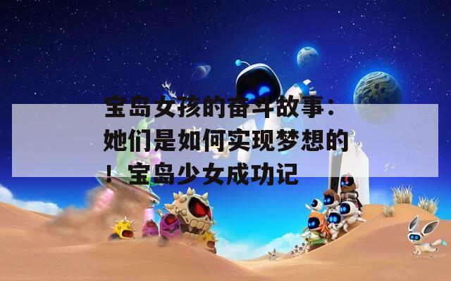 寶島女孩的奮斗故事：她們是如何實(shí)現(xiàn)夢(mèng)想的！寶島少女成功記