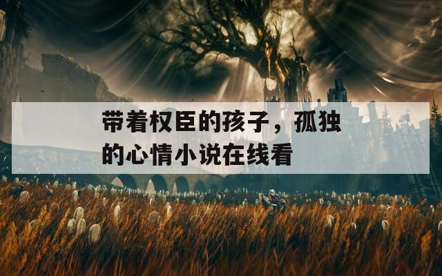帶著權(quán)臣的孩子，孤獨(dú)的心情小說在線看
