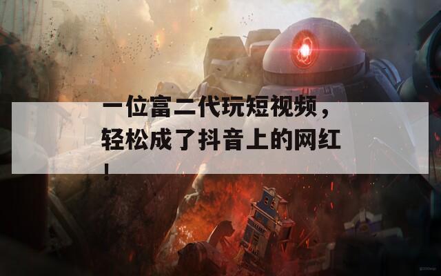 一位富二代玩短視頻，輕松成了抖音上的網(wǎng)紅！