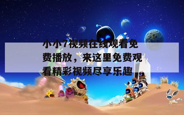 小小7視頻在線觀看免費(fèi)播放，來這里免費(fèi)觀看精彩視頻盡享樂趣