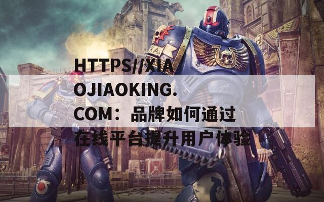 HTTPS//XIAOJIAOKING.COM：品牌如何通過在線平臺(tái)提升用戶體驗(yàn)