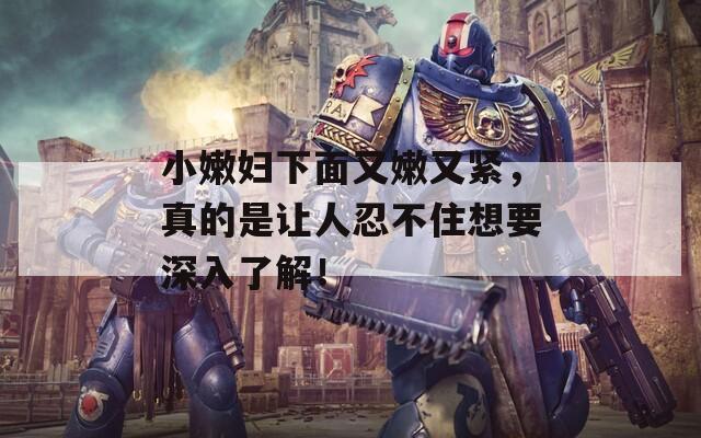 小嫩婦下面又嫩又緊，真的是讓人忍不住想要深入了解！