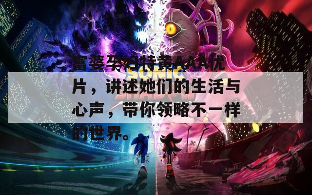 富婆孕婦特黃AAA優(yōu)片，講述她們的生活與心聲，帶你領(lǐng)略不一樣的世界。