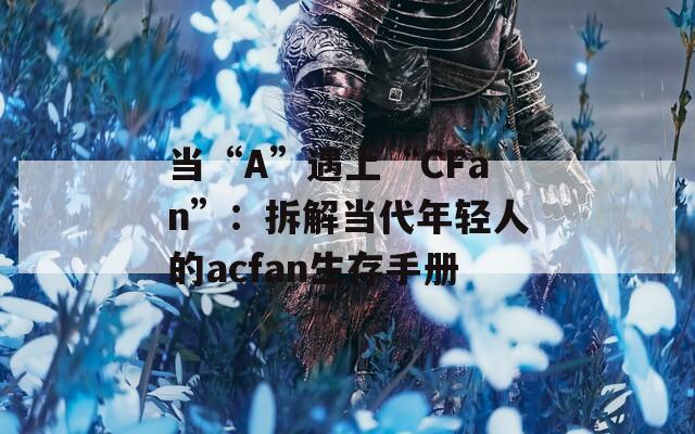 當(dāng)“A”遇上“CFan”：拆解當(dāng)代年輕人的acfan生存手冊(cè)
