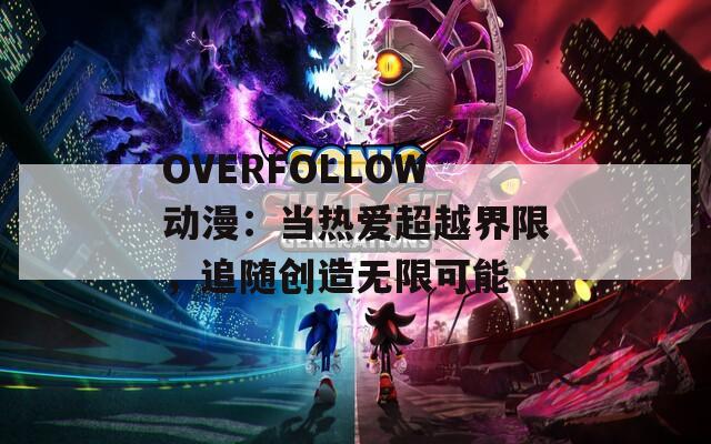 OVERFOLLOW動(dòng)漫：當(dāng)熱愛(ài)超越界限，追隨創(chuàng)造無(wú)限可能