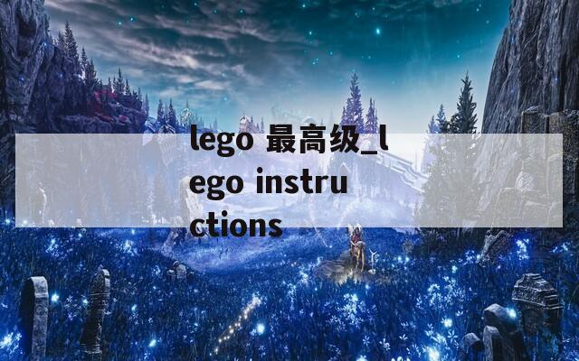 lego 最高級_lego instructions
