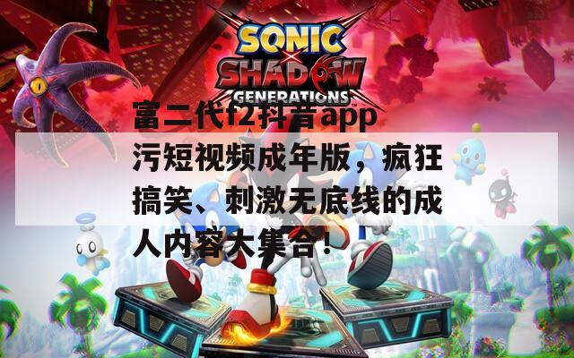 富二代f2抖音app污短視頻成年版，瘋狂搞笑、刺激無底線的成人內(nèi)容大集合！