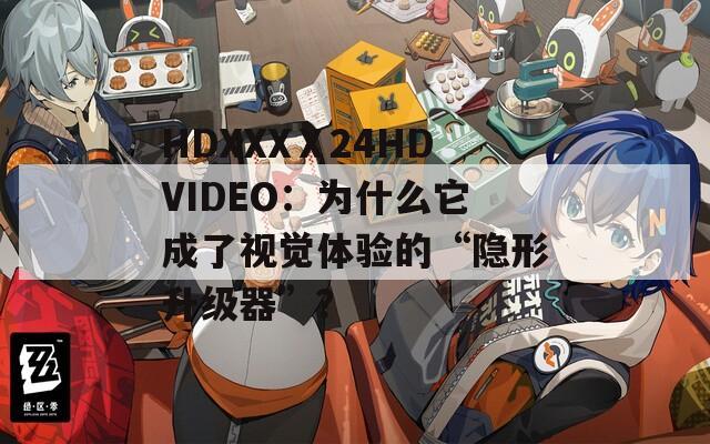 HDXXXⅩ24HDVIDEO：為什么它成了視覺體驗(yàn)的“隱形升級(jí)器”？