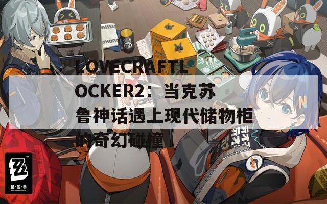 LOVECRAFTLOCKER2：當克蘇魯神話遇上現(xiàn)代儲物柜的奇幻碰撞