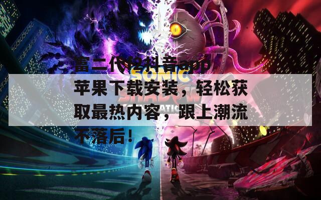 富二代f2抖音app蘋果下載安裝，輕松獲取最熱內(nèi)容，跟上潮流不落后！
