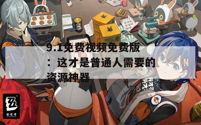 9.1免費(fèi)視頻免費(fèi)版：這才是普通人需要的資源神器