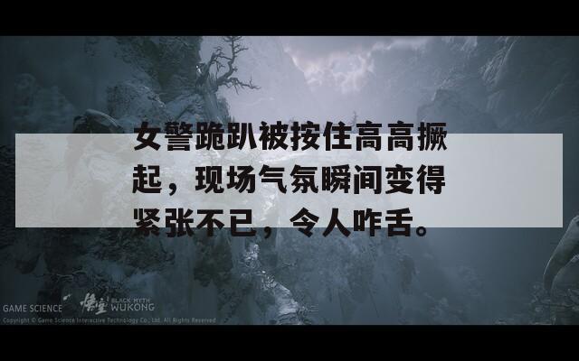 女警跪趴被按住高高撅起，現(xiàn)場(chǎng)氣氛瞬間變得緊張不已，令人咋舌。
