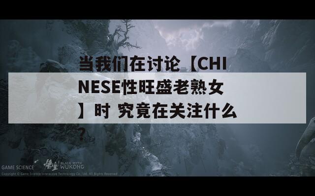當(dāng)我們?cè)谟懻摗綜HINESE性旺盛老熟女】時(shí) 究竟在關(guān)注什么？