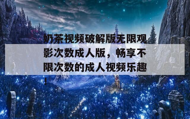 奶茶視頻破解版無(wú)限觀影次數(shù)成人版，暢享不限次數(shù)的成人視頻樂(lè)趣！