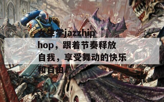 女生學(xué)jazzhiphop，跟著節(jié)奏釋放自我，享受舞動(dòng)的快樂(lè)和自由！