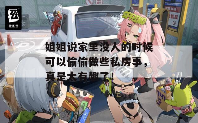姐姐說家里沒人的時(shí)候可以偷偷做些私房事，真是太有趣了！
