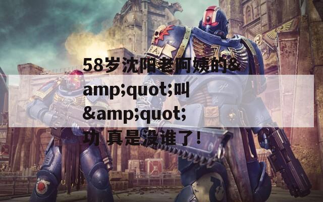 58歲沈陽老阿姨的&quot;叫&quot;功 真是沒誰了！