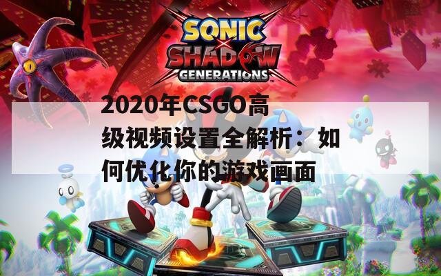 2020年CSGO高級(jí)視頻設(shè)置全解析：如何優(yōu)化你的游戲畫面