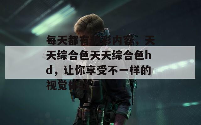 每天都有精彩內(nèi)容，天天綜合色天天綜合色hd，讓你享受不一樣的視覺(jué)體驗(yàn)！