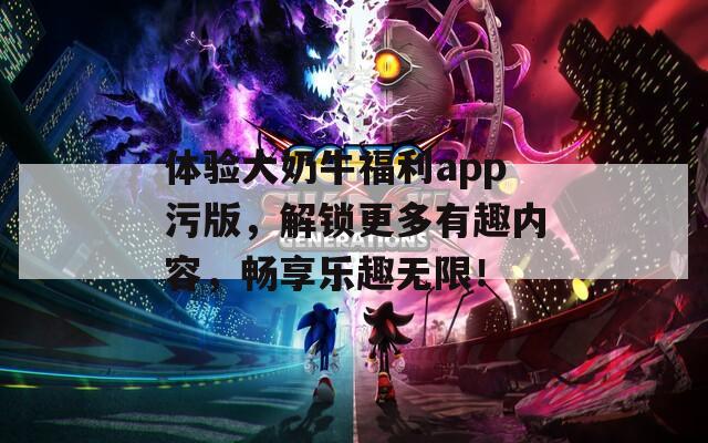 體驗(yàn)大奶牛福利app污版，解鎖更多有趣內(nèi)容，暢享樂(lè)趣無(wú)限！