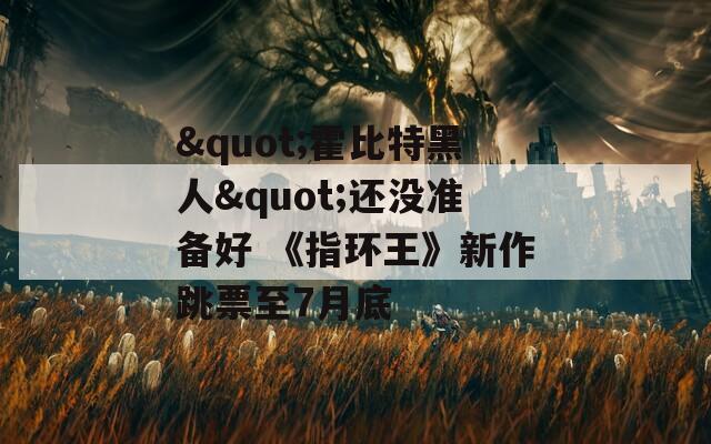 "霍比特黑人"還沒(méi)準(zhǔn)備好 《指環(huán)王》新作跳票至7月底