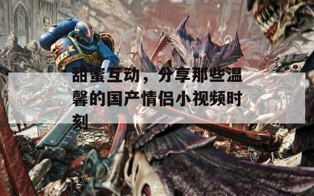 甜蜜互動，分享那些溫馨的國產(chǎn)情侶小視頻時刻