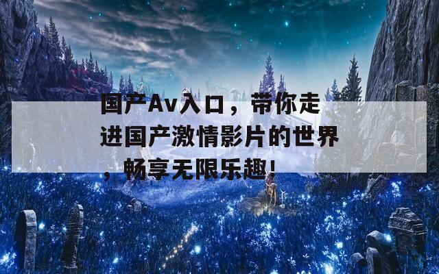 國(guó)產(chǎn)Av入口，帶你走進(jìn)國(guó)產(chǎn)激情影片的世界，暢享無(wú)限樂(lè)趣！