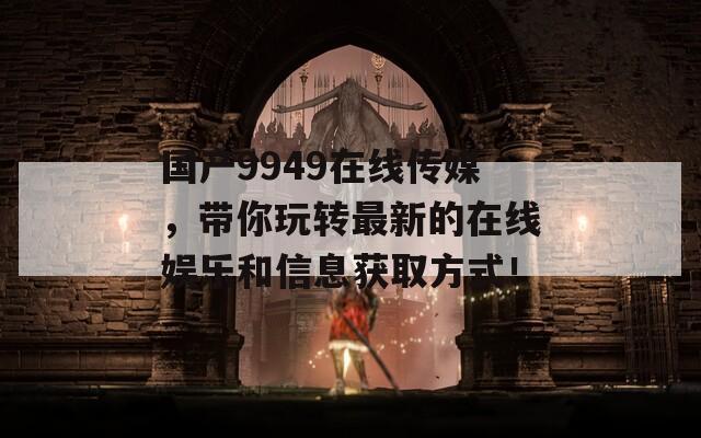 國產(chǎn)9949在線傳媒，帶你玩轉(zhuǎn)最新的在線娛樂和信息獲取方式！