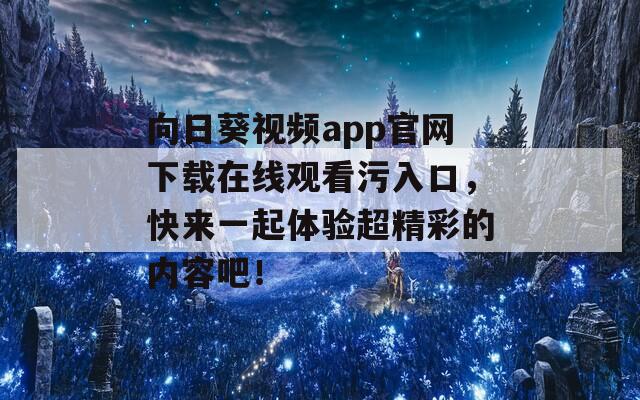 向日葵視頻app官網(wǎng)下載在線(xiàn)觀看污入口，快來(lái)一起體驗(yàn)超精彩的內(nèi)容吧！