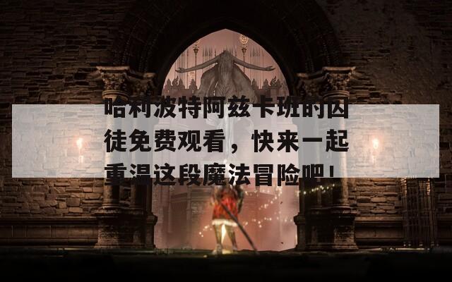 哈利波特阿茲卡班的囚徒免費觀看，快來一起重溫這段魔法冒險吧！