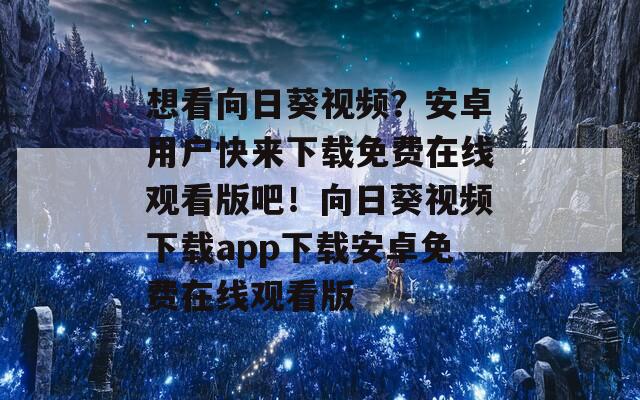 想看向日葵視頻？安卓用戶快來下載免費(fèi)在線觀看版吧！向日葵視頻下載app下載安卓免費(fèi)在線觀看版