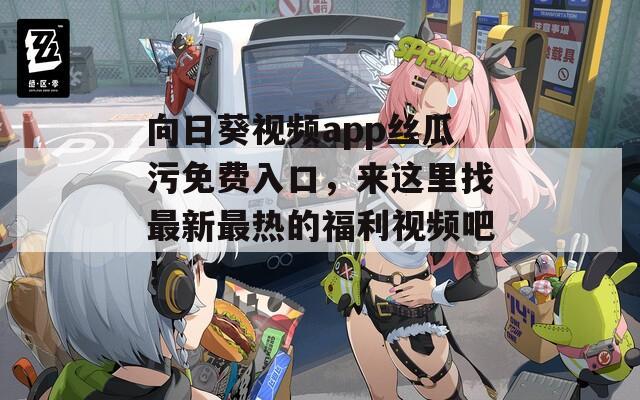 向日葵視頻app絲瓜污免費入口，來這里找最新最熱的福利視頻吧！