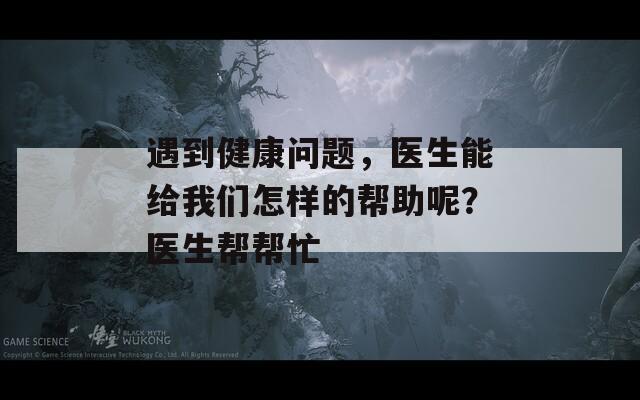 遇到健康問題，醫(yī)生能給我們怎樣的幫助呢？醫(yī)生幫幫忙