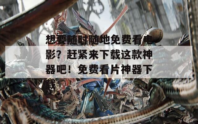 想要隨時(shí)隨地免費(fèi)看電影？趕緊來下載這款神器吧！免費(fèi)看片神器下載