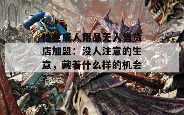 桔色成人用品無(wú)人售貨店加盟：沒(méi)人注意的生意，藏著什么樣的機(jī)會(huì)？