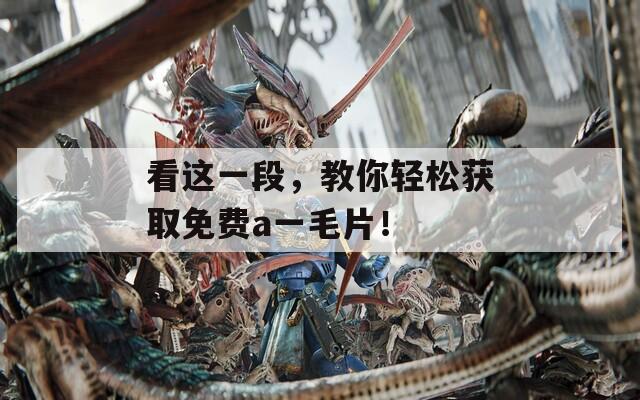 看這一段，教你輕松獲取免費a一毛片！