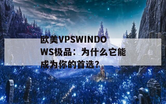 歐美VPSWINDOWS極品：為什么它能成為你的首選？