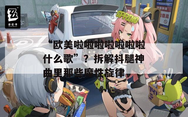 “歐美啦啦啦啦啦啦啦什么歌”？拆解抖腿神曲里那些魔性旋律