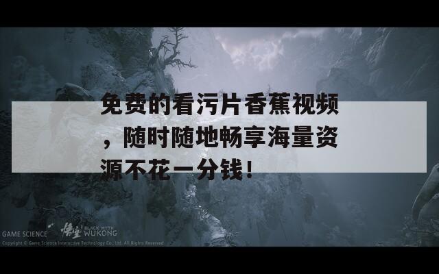 免費(fèi)的看污片香蕉視頻，隨時(shí)隨地暢享海量資源不花一分錢！