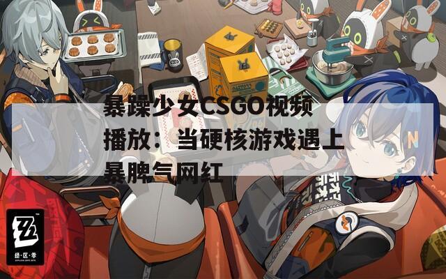 暴躁少女CSGO視頻播放：當(dāng)硬核游戲遇上暴脾氣網(wǎng)紅