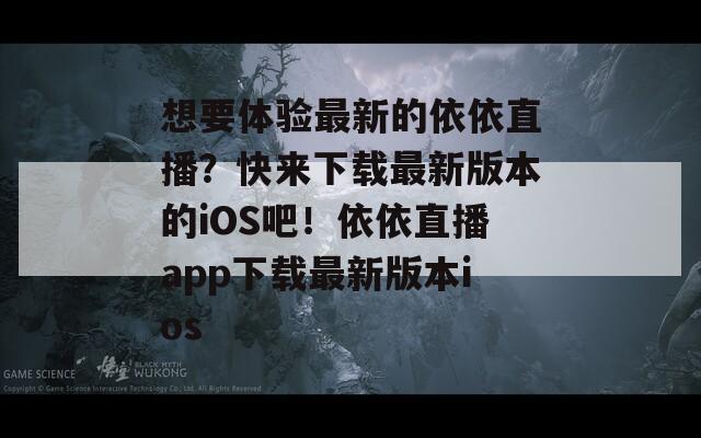 想要體驗最新的依依直播？快來下載最新版本的iOS吧！依依直播app下載最新版本ios