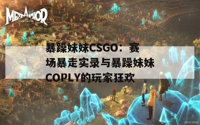 暴躁妹妹CSGO：賽場暴走實錄與暴躁妹妹COPLY的玩家狂歡