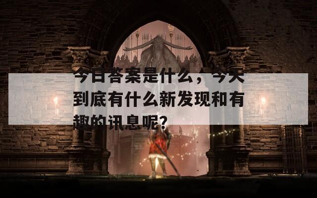 今日答案是什么，今天到底有什么新發(fā)現(xiàn)和有趣的訊息呢？